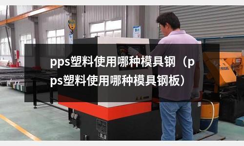 pps塑料使用哪種模具鋼（pps塑料使用哪種模具鋼板）