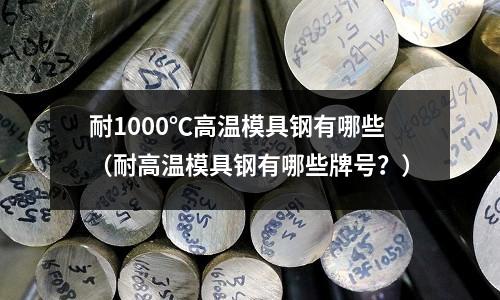 耐1000℃高溫模具鋼有哪些（耐高溫模具鋼有哪些牌號？）