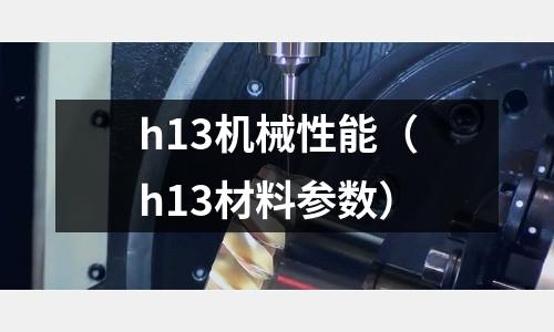 h13機(jī)械性能（h13材料參數(shù)）