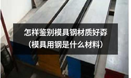 怎樣鑒別模具鋼材質好孬（模具用鋼是什么材料）