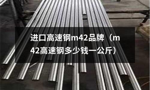 進口高速鋼m42品牌（m42高速鋼多少錢一公斤）