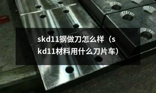 skd11鋼做刀怎么樣(skd11材料用什么刀片車)