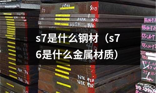 s7是什么鋼材（s76是什么金屬材質(zhì)）