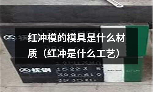 紅沖模的模具是什么材質（紅沖是什么工藝）