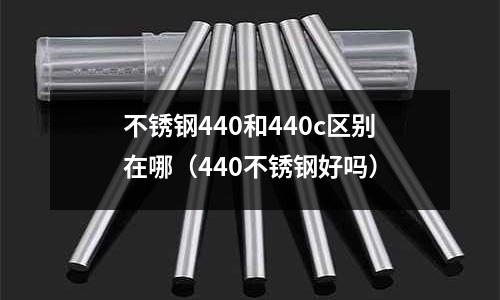 不銹鋼440和440c區(qū)別在哪（440不銹鋼好嗎）