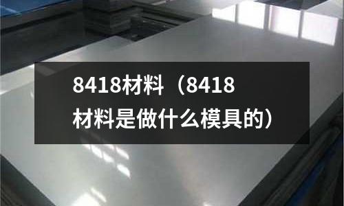 8418材料(8418材料是做什么模具的)