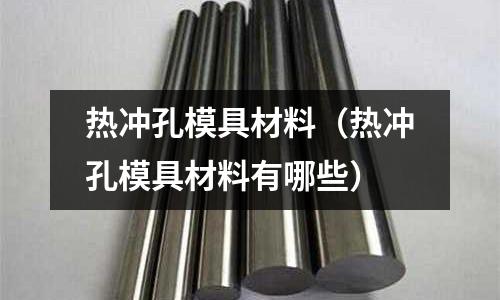 熱沖孔模具材料(熱沖孔模具材料有哪些)
