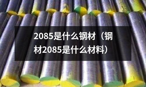 2085是什么鋼材（鋼材2085是什么材料）