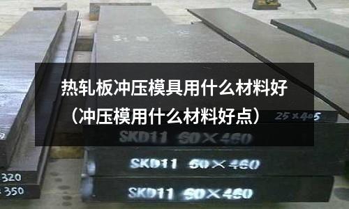 熱軋板沖壓模具用什么材料好（沖壓模用什么材料好點(diǎn)）