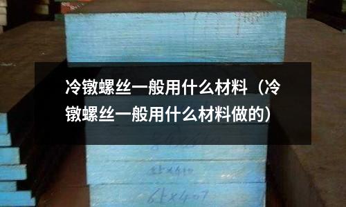 冷鐓螺絲一般用什么材料（冷鐓螺絲一般用什么材料做的）