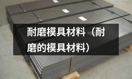 耐磨模具材料（耐磨的模具材料）