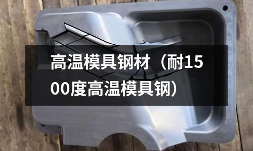 高溫模具鋼材（耐1500度高溫模具鋼）