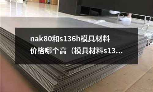 nak80和s136h模具材料價(jià)格哪個(gè)高（模具材料s136與nak80）