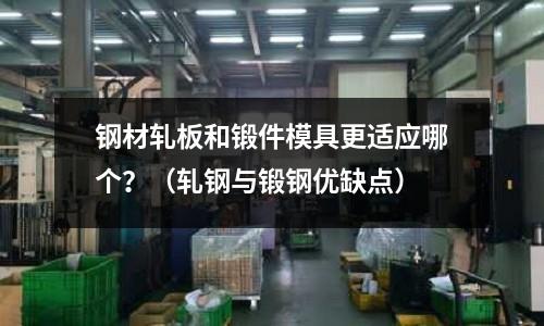 鋼材軋板和鍛件模具更適應哪個？（軋鋼與鍛鋼優缺點）