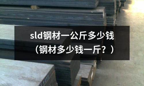 sld鋼材一公斤多少錢（鋼材多少錢一斤？）