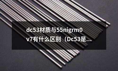 dc53材質與55nigrm0v7有什么區(qū)別（Dc53是什么材質）