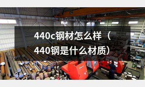 440c鋼材怎么樣（440鋼是什么材質）