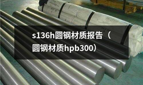 s136h圓鋼材質報告(圓鋼材質hpb300)