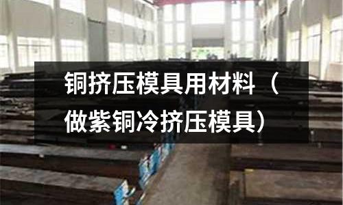銅擠壓模具用材料(做紫銅冷擠壓模具)