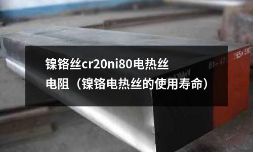 鎳鉻絲cr20ni80電熱絲電阻（鎳鉻電熱絲的使用壽命）