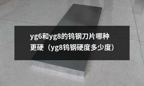 yg6和yg8的鎢鋼刀片哪種更硬(yg8鎢鋼硬度多少度)