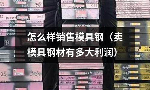 怎么樣銷售模具鋼（賣模具鋼材有多大利潤）