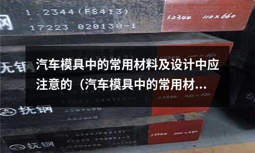 汽車模具中的常用材料及設(shè)計中應(yīng)注意的（汽車模具中的常用材料及設(shè)計中應(yīng)注意的事項）