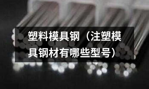 塑料模具鋼（注塑模具鋼材有哪些型號）