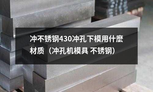 沖不銹鋼430沖孔下模用什麼材質(zhì)（沖孔機(jī)模具 不銹鋼）