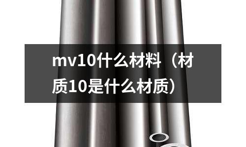mv10什么材料（材質10是什么材質）