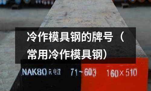 冷作模具鋼的牌號（常用冷作模具鋼）