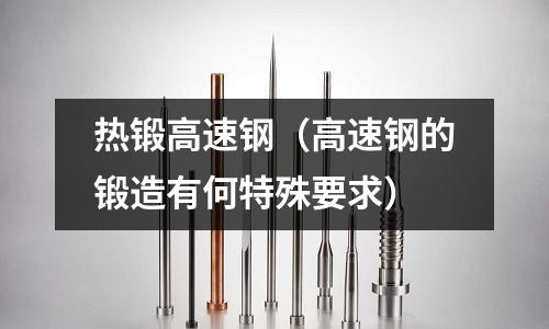 熱鍛高速鋼(高速鋼的鍛造有何特殊要求)