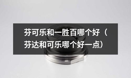 芬可樂和一勝百哪個好（芬達和可樂哪個好一點）