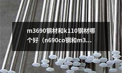 m3690鋼材和k110鋼材哪個好(n690co鋼和m390哪個好)