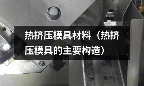 熱擠壓模具材料（熱擠壓模具的主要構造）