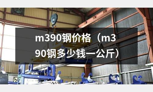 m390鋼價格（m390鋼多少錢一公斤）