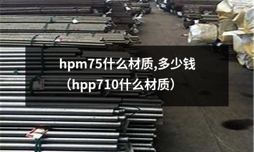 hpm75什么材質,多少錢（hpp710什么材質）