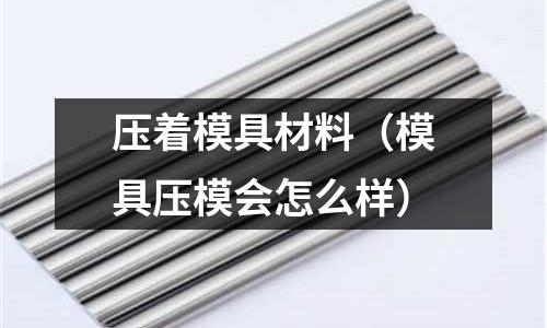 壓著模具材料（模具壓模會怎么樣）
