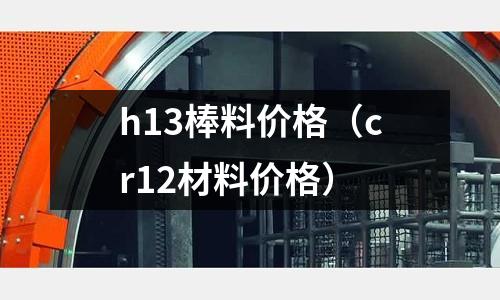 h13棒料價格（cr12材料價格）