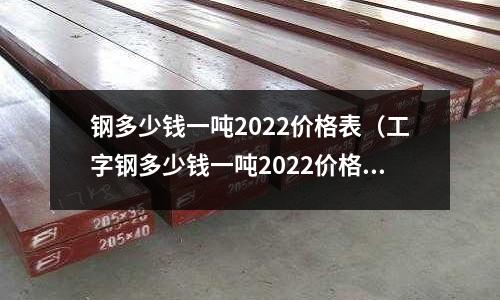 鋼多少錢一噸2022價格表(工字鋼多少錢一噸2022價格表)