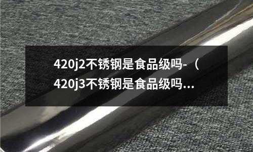 420j2不銹鋼是食品級(jí)嗎-（420j3不銹鋼是食品級(jí)嗎）