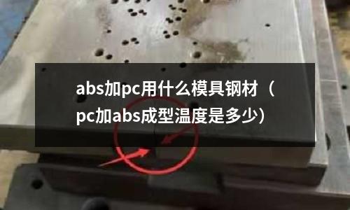 abs加pc用什么模具鋼材（pc加abs成型溫度是多少）