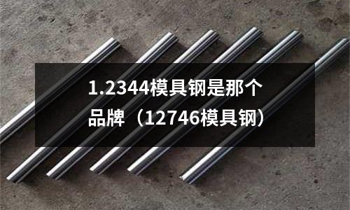 1.2344模具鋼是那個品牌（12746模具鋼）
