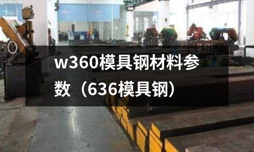 w360模具鋼材料參數(shù)（636模具鋼）