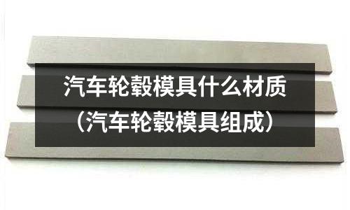汽車輪轂模具什么材質（汽車輪轂模具組成）