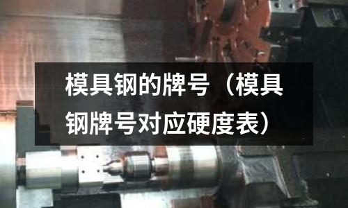 模具鋼的牌號（模具鋼牌號對應硬度表）