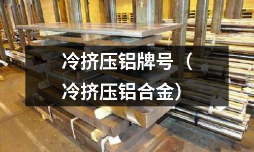冷擠壓鋁牌號（冷擠壓鋁合金）