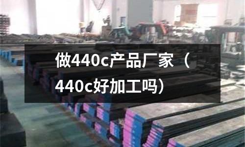 做440c產品廠家（440c好加工嗎）