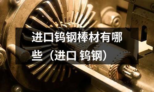 進口鎢鋼棒材有哪些（進口 鎢鋼）