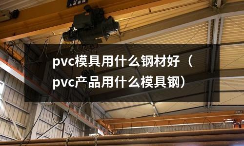 pvc模具用什么鋼材好(pvc產品用什么模具鋼)